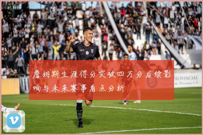 詹姆斯生涯得分突破四万分后续影响与未来赛事看点分析
