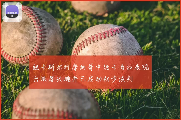 纽卡斯尔对摩纳哥中场卡马拉表现出浓厚兴趣并已启动初步谈判