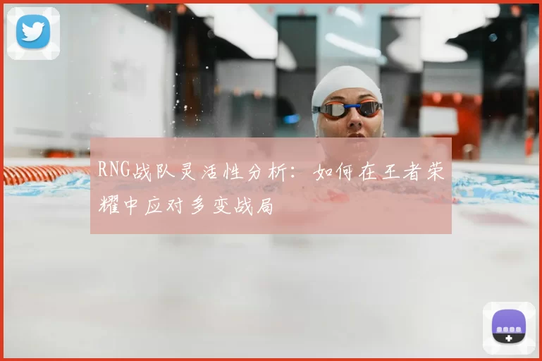 RNG战队灵活性分析:如何在王者荣耀中应对多变战局