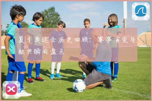 夏季奥运会历史回顾:赛事演变与经典瞬间盘点