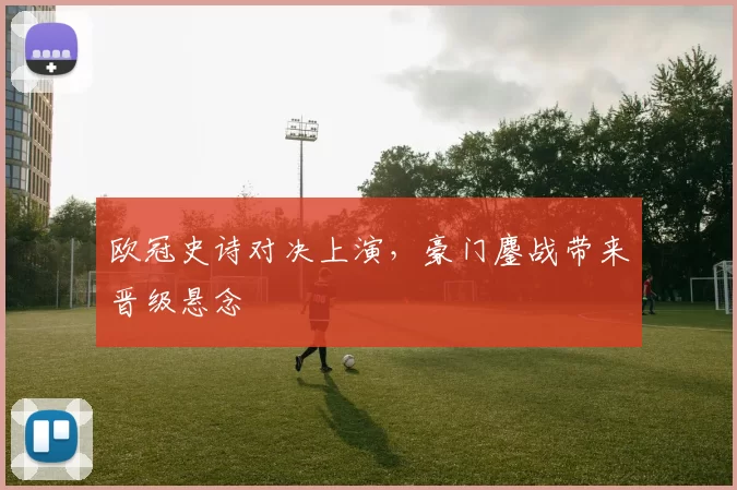 欧冠史诗对决上演,豪门鏖战带来晋级悬念