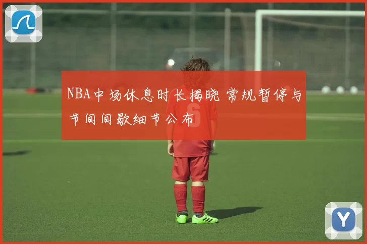 NBA中场休息时长揭晓 常规暂停与节间间歇细节公布