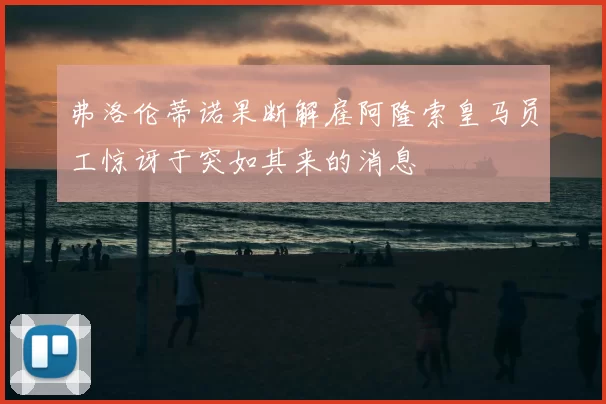 弗洛伦蒂诺果断解雇阿隆索皇马员工惊讶于突如其来的消息