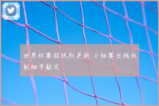 世界杯赛程规则更新 小组赛出线机制细节敲定