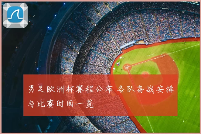 男足欧洲杯赛程公布 各队备战安排与比赛时间一览