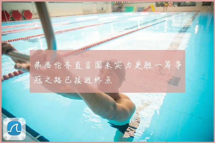 弗洛伦齐直言国米实力更胜一筹争冠之路已接近终点