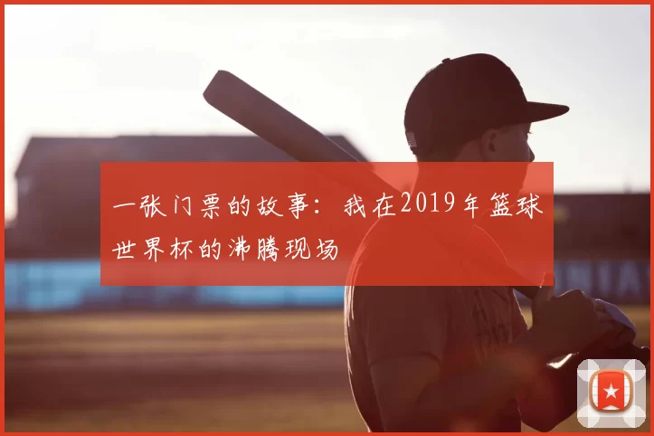 一张门票的故事:我在2019年篮球世界杯的沸腾现场