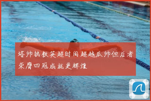 塔帅执教英超时间超越瓜帅但后者荣膺四冠成就更辉煌