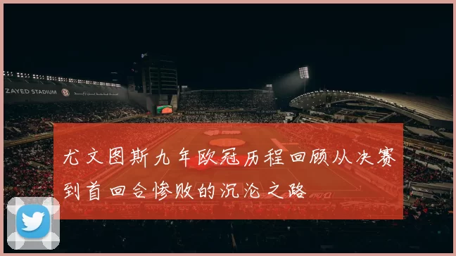 尤文图斯九年欧冠历程回顾从决赛到首回合惨败的沉沦之路