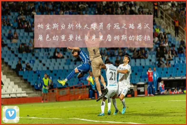 帕金斯分析伟大球员夺冠之路恶汉角色的重要性与库里詹姆斯的搭档关系