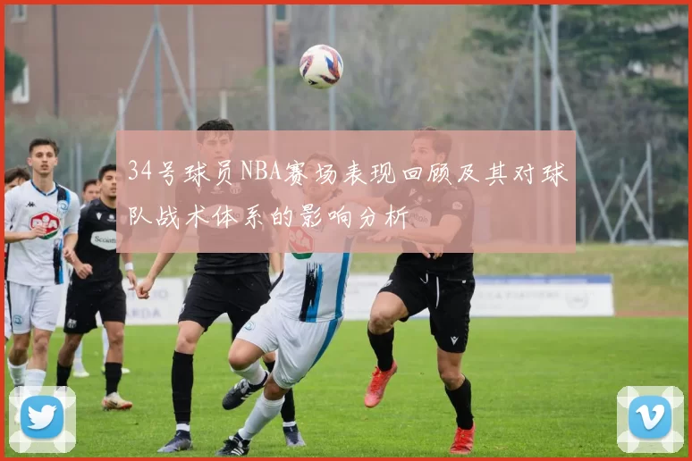 34号球员NBA赛场表现回顾及其对球队战术体系的影响分析