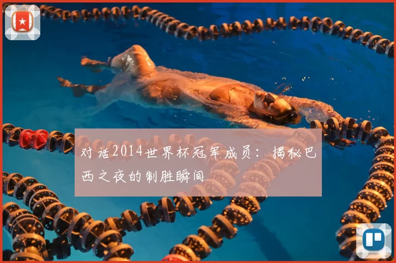 对话2014世界杯冠军成员:揭秘巴西之夜的制胜瞬间