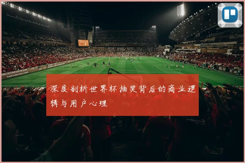 深度剖析世界杯抽奖背后的商业逻辑与用户心理