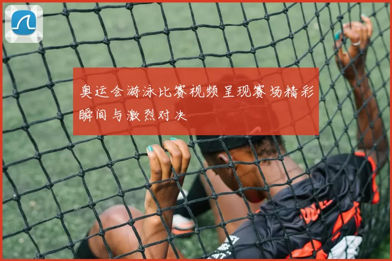 奥运会游泳比赛视频呈现赛场精彩瞬间与激烈对决