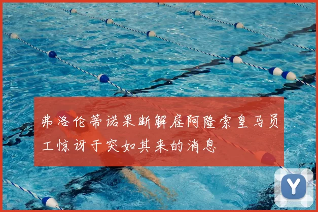 弗洛伦蒂诺果断解雇阿隆索皇马员工惊讶于突如其来的消息