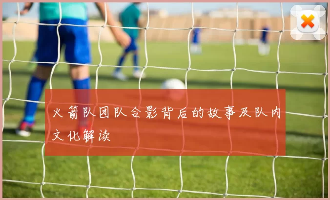 火箭队团队合影背后的故事及队内文化解读
