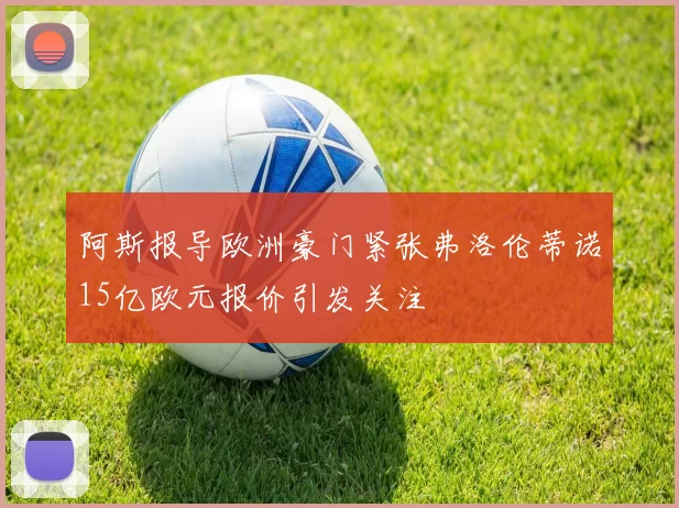 阿斯报导欧洲豪门紧张弗洛伦蒂诺15亿欧元报价引发关注