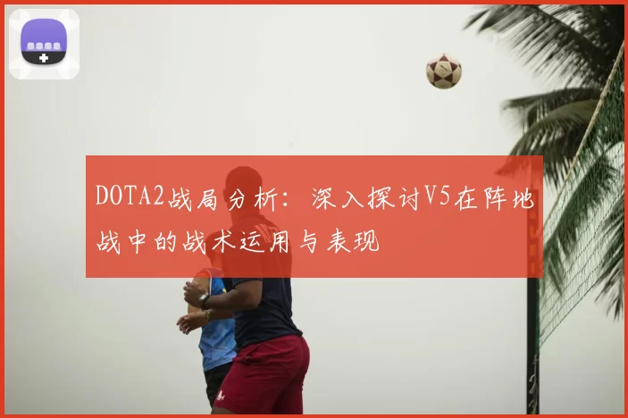DOTA2战局分析：深入探讨V5在阵地战中的战术运用与表现