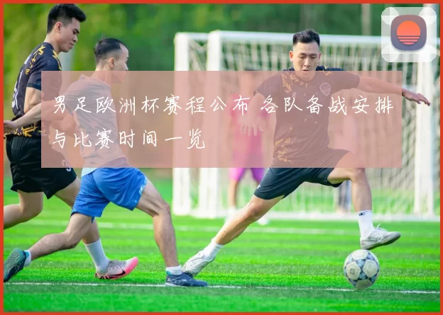 男足欧洲杯赛程公布 各队备战安排与比赛时间一览