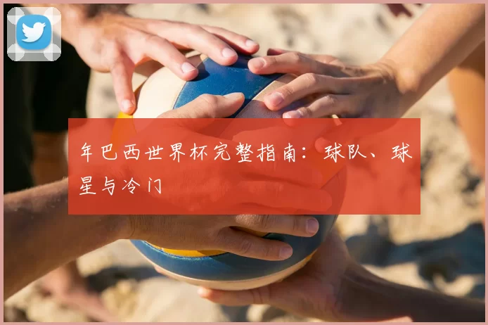 年巴西世界杯完整指南：球队、球星与冷门