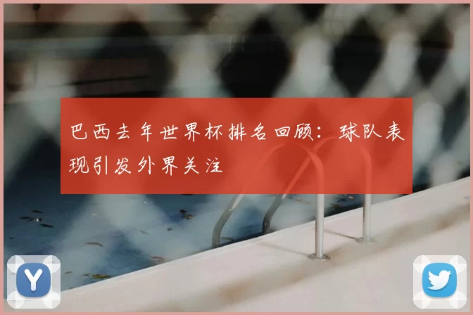 巴西去年世界杯排名回顾:球队表现引发外界关注