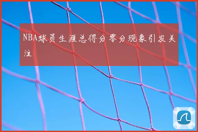 NBA球员生涯总得分零分现象引发关注
