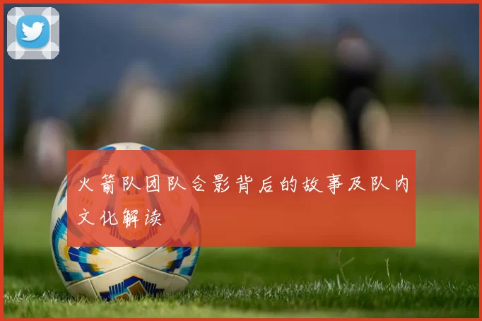 火箭队团队合影背后的故事及队内文化解读