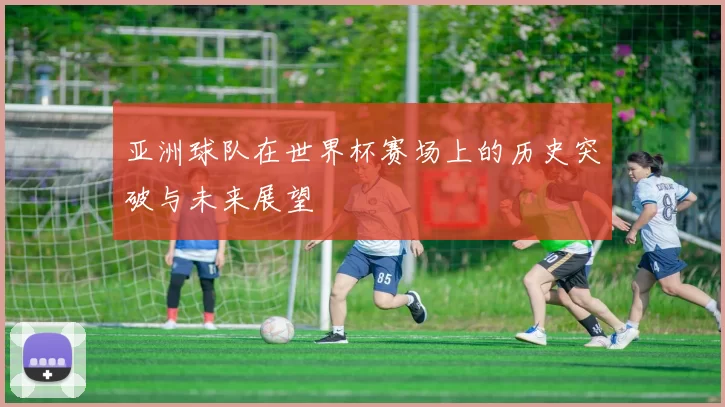 亚洲球队在世界杯赛场上的历史突破与未来展望