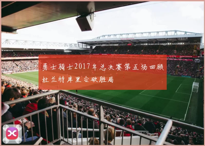 勇士骑士2017年总决赛第五场回顾杜兰特库里合砍胜局