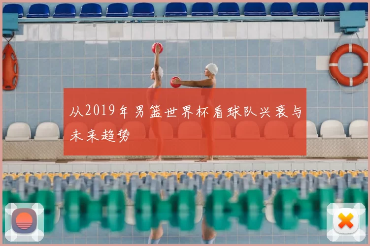 从2019年男篮世界杯看球队兴衰与未来趋势