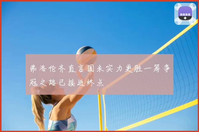 弗洛伦齐直言国米实力更胜一筹争冠之路已接近终点