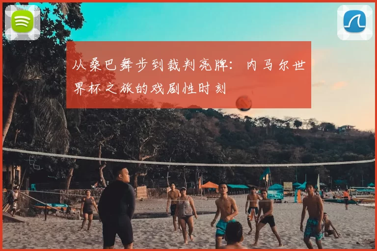 从桑巴舞步到裁判亮牌:内马尔世界杯之旅的戏剧性时刻