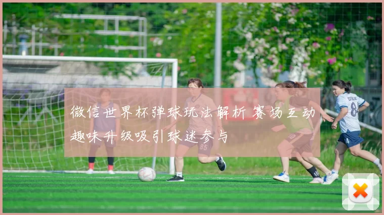 微信世界杯弹球玩法解析 赛场互动趣味升级吸引球迷参与