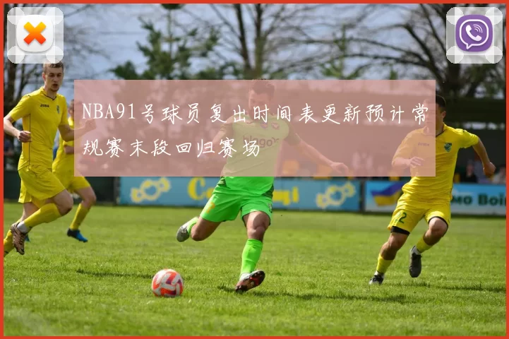 NBA91号球员复出时间表更新预计常规赛末段回归赛场