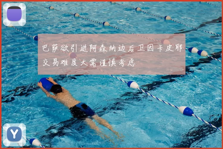 巴萨欲引进阿森纳边后卫因卡皮耶交易难度大需谨慎考虑