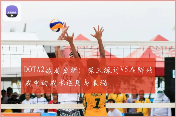 DOTA2战局分析：深入探讨V5在阵地战中的战术运用与表现