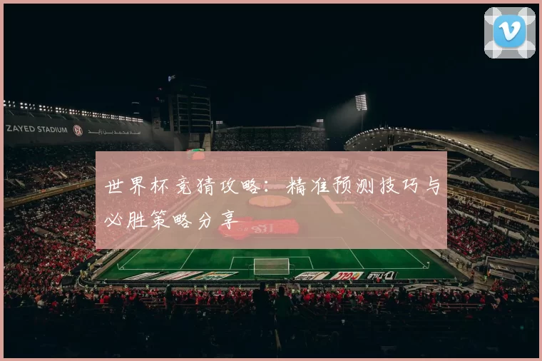 世界杯竞猜攻略:精准预测技巧与必胜策略分享