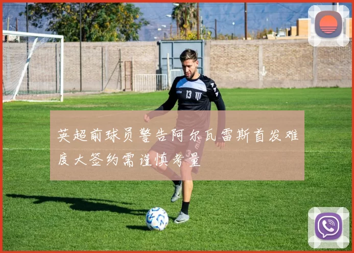 英超前球员警告阿尔瓦雷斯首发难度大签约需谨慎考量