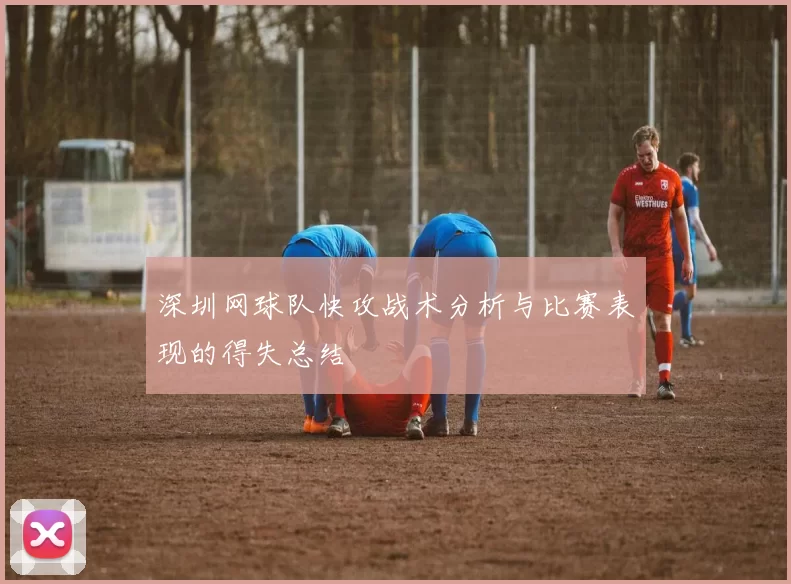深圳网球队快攻战术分析与比赛表现的得失总结