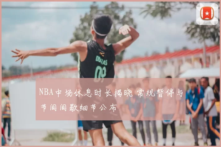 NBA中场休息时长揭晓 常规暂停与节间间歇细节公布