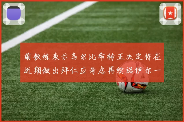 前教练表示乌尔比希转正决定将在近期做出拜仁应考虑再续诺伊尔一年合同