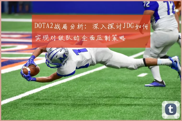 DOTA2战局分析：深入探讨JDG如何实现对敌队的全面压制策略