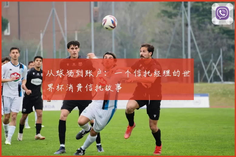 从球场到账户:一个信托经理的世界杯消费信托故事