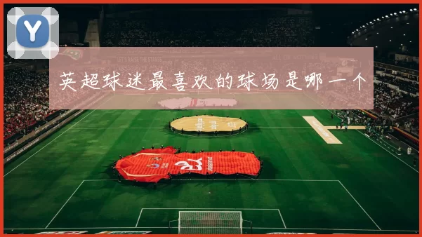 英超球迷最喜欢的球场是哪一个