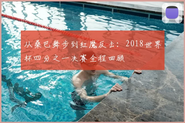 从桑巴舞步到红魔反击:2018世界杯四分之一决赛全程回顾