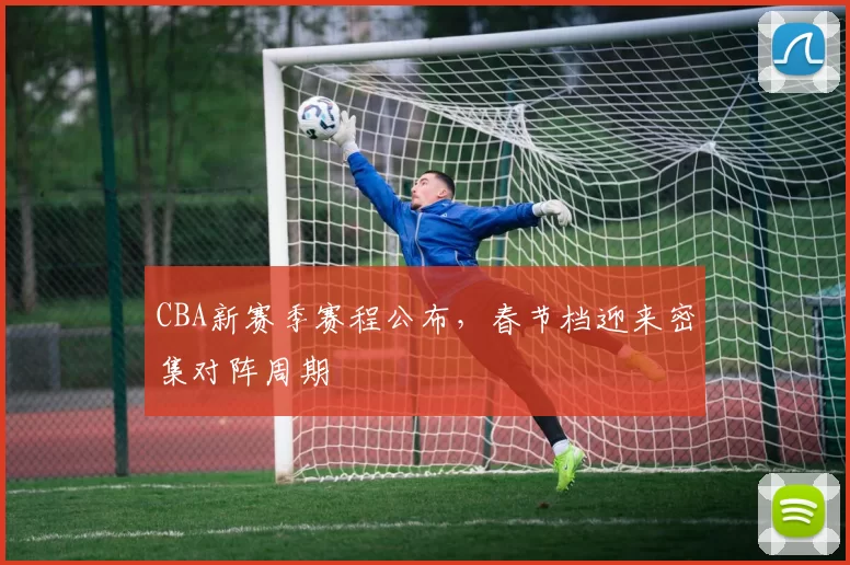 CBA新赛季赛程公布，春节档迎来密集对阵周期