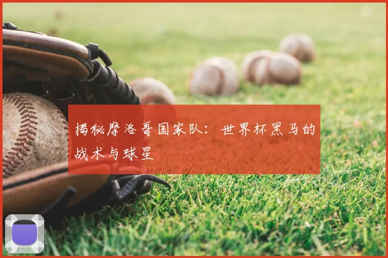 揭秘摩洛哥国家队:世界杯黑马的战术与球星
