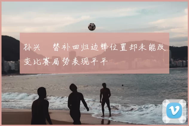 孙兴慜替补回归边锋位置却未能改变比赛局势表现平平
