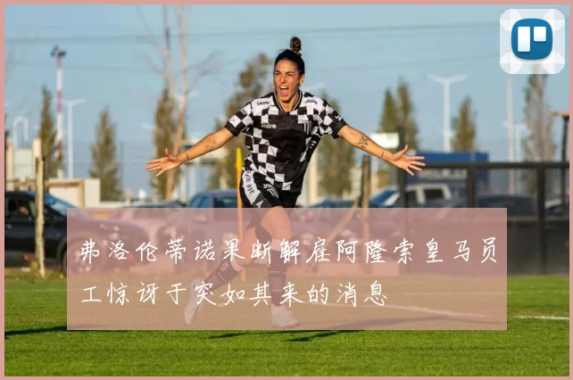弗洛伦蒂诺果断解雇阿隆索皇马员工惊讶于突如其来的消息
