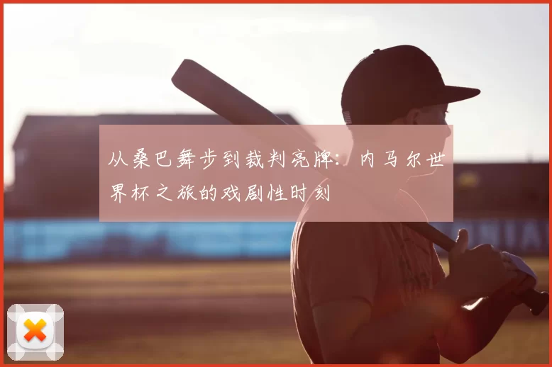 从桑巴舞步到裁判亮牌:内马尔世界杯之旅的戏剧性时刻